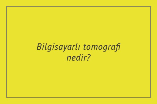 Bilgisayarlı tomografi nedir?