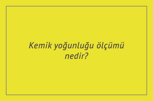 Kemik yoğunluğu ölçümü nedir?