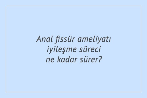 Anal fissür ameliyatı iyileşme süreci ne kadar sürer?