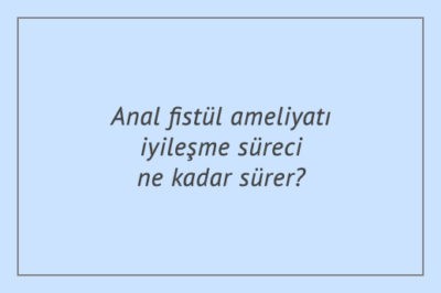Anal fistül ameliyatı iyileşme süreci ne kadar sürer?