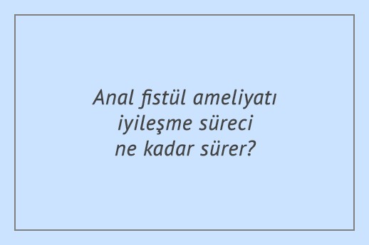 Anal fistül ameliyatı iyileşme süreci ne kadar sürer?