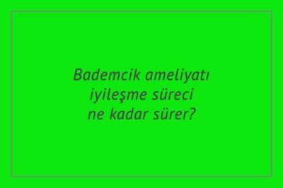 Bademcik ameliyatı iyileşme süreci ne kadar sürer?