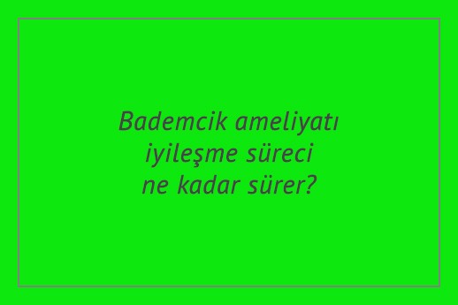 Bademcik ameliyatı iyileşme süreci ne kadar sürer?