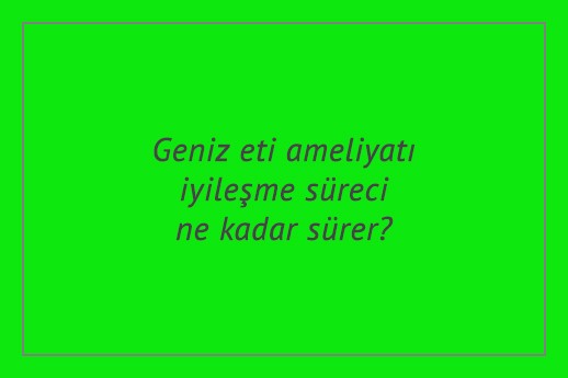 Geniz eti ameliyatı iyileşme süreci ne kadar sürer?