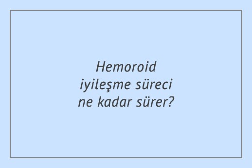 Hemoroid iyileşme süreci ne kadar sürer?