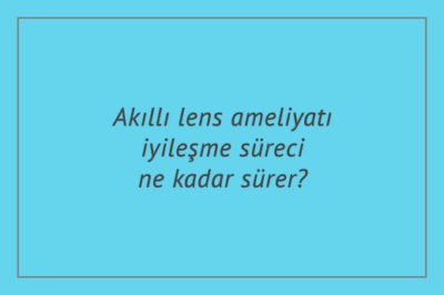 Akıllı lens ameliyatı iyileşme süreci ne kadar sürer?