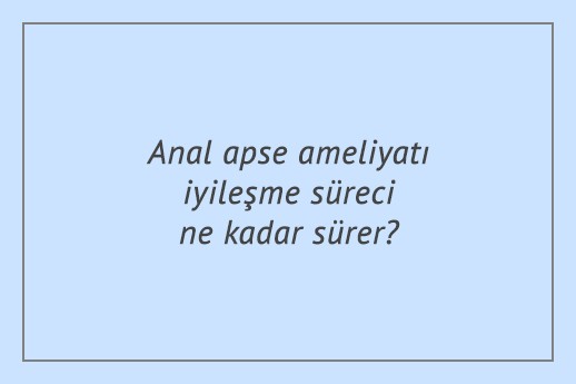 Anal apse ameliyatı iyileşme süreci ne kadar sürer?