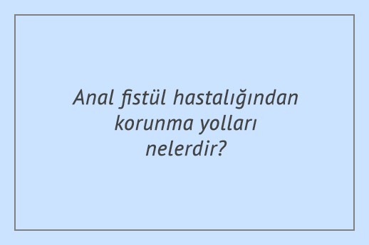 Anal fistül hastalığından korunma yolları nelerdir?