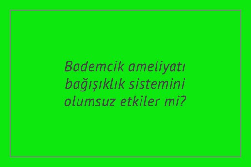 Bademcik ameliyatı bağışıklık sistemini olumsuz etkiler mi?