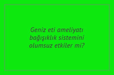 Geniz eti ameliyatı bağışıklık sistemini olumsuz etkiler mi?