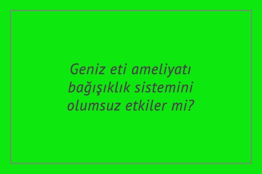 Geniz eti ameliyatı bağışıklık sistemini olumsuz etkiler mi?