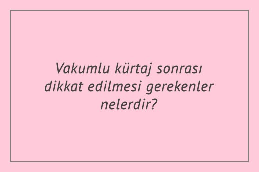 Vakumlu kürtaj sonrası dikkat edilmesi gerekenler nelerdir?