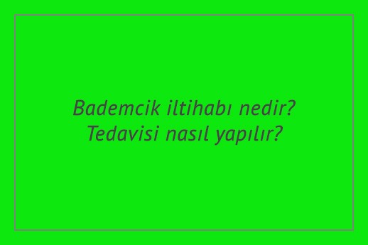 Bademcik iltihabı nedir? Tedavisi nasıl yapılır?