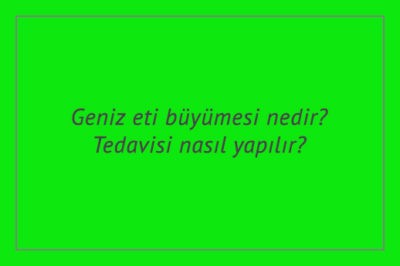 Geniz eti büyümesi nedir? Tedavisi nasıl yapılır?