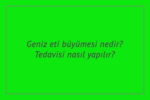 Geniz eti büyümesi nedir? Tedavisi nasıl yapılır?