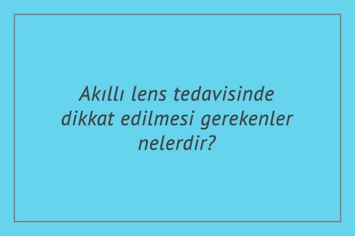 Akıllı lens tedavisinde dikkat edilmesi gerekenler nelerdir?