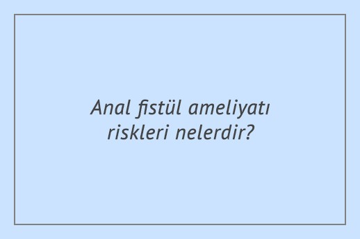 Anal fistül ameliyatı riskleri nelerdir?