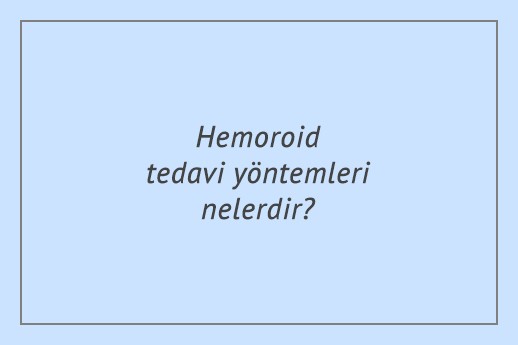 Hemoroid tedavi yöntemleri nelerdir?