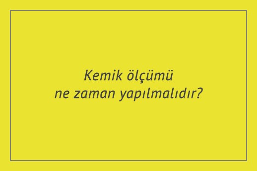 Kemik ölçümü ne zaman yapılmalıdır?