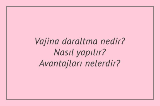 Vajina daraltma nedir? Nasıl yapılır? Avantajları nelerdir?