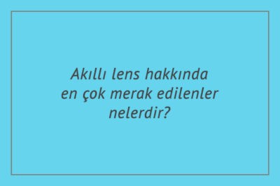 Akıllı lens hakkında en çok merak edilenler nelerdir?