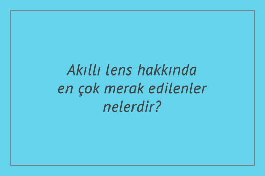 Akıllı lens hakkında en çok merak edilenler nelerdir?