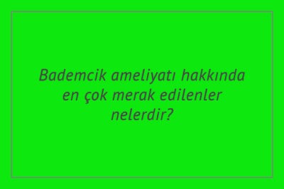Bademcik ameliyatı hakkında en çok merak edilenler nelerdir?