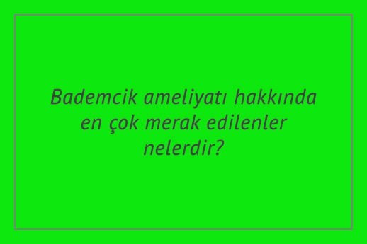 Bademcik ameliyatı hakkında en çok merak edilenler nelerdir?