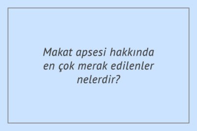 Makat apsesi hakkında en çok merak edilenler nelerdir?