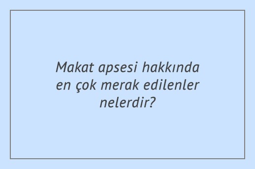 Makat apsesi hakkında en çok merak edilenler nelerdir?