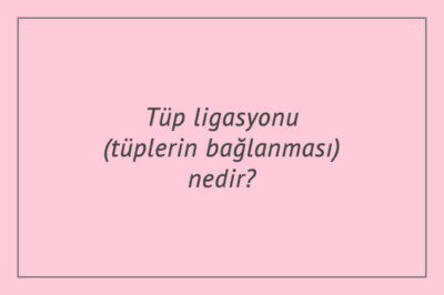 Tüp ligasyonu (tüplerin bağlanması) nedir?