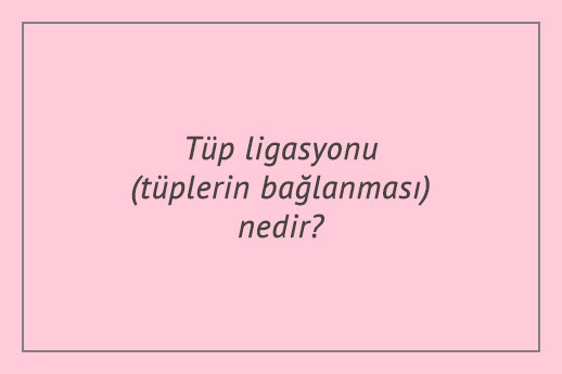 Tüp ligasyonu (tüplerin bağlanması) nedir?