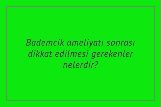 Bademcik ameliyatı sonrası dikkat edilmesi gerekenler nelerdir?