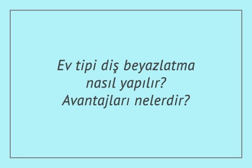 Ev tipi diş beyazlatma nasıl yapılır? Avantajları nelerdir?