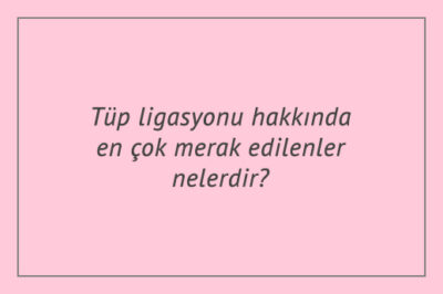Tüp ligasyonu hakkında en çok merak edilenler nelerdir?