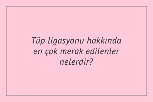 Tüp ligasyonu hakkında en çok merak edilenler nelerdir?