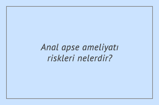 Anal apse ameliyatı riskleri nelerdir?