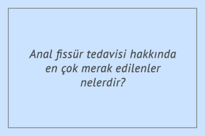Anal fissür tedavisi hakkında en çok merak edilenler nelerdir?