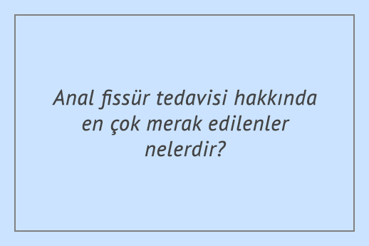 Anal fissür tedavisi hakkında en çok merak edilenler nelerdir?