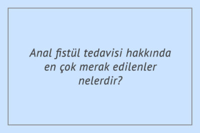 Anal fistül tedavisi hakkında en çok merak edilenler nelerdir?