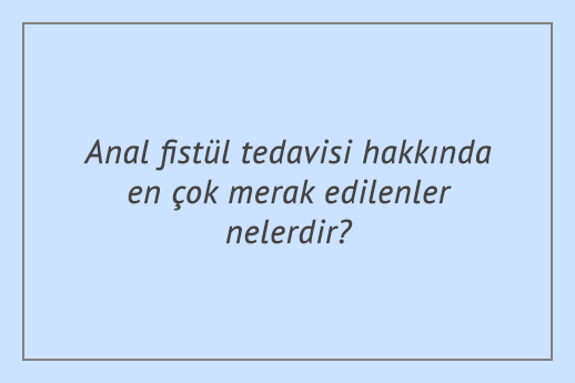 Anal fistül tedavisi hakkında en çok merak edilenler nelerdir?