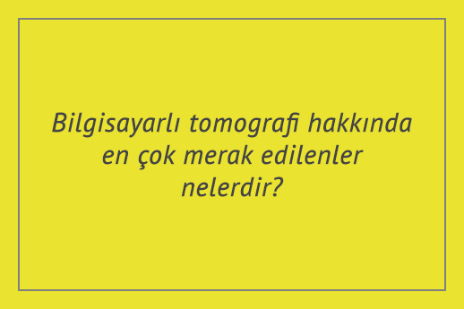 Bilgisayarlı tomografi hakkında en çok merak edilenler nelerdir?