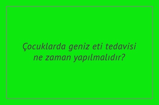 Çocuklarda geniz eti tedavisi ne zaman yapılmalıdır?