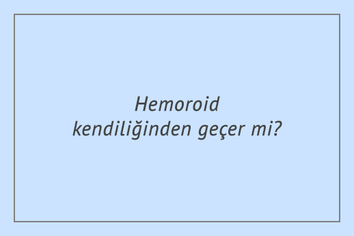 Hemoroid kendiliğinden geçer mi?