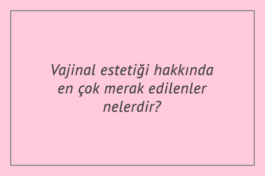 Vajina estetiği hakkında en çok merak edilenler nelerdir?