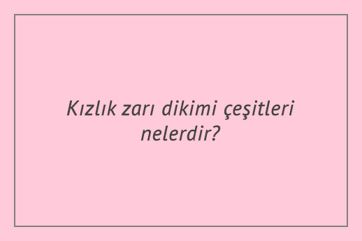 Kızlık zarı dikimi çeşitleri nelerdir?