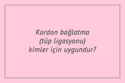 Kordon bağlatma (tüp ligasyonu) kimler için uygundur?