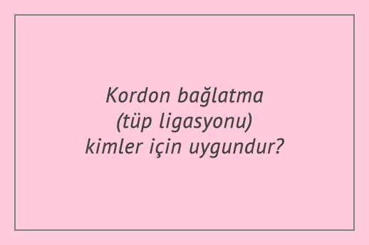 Kordon bağlatma (tüp ligasyonu) kimler için uygundur?