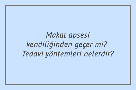 Makat apsesi kendiliğinden geçer mi? Tedavi yöntemleri nelerdir?