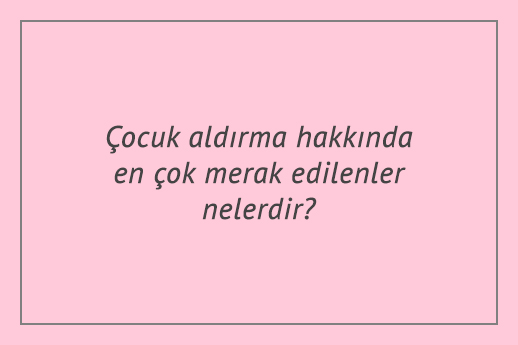 Çocuk aldırma hakkında en çok merak edilenler nelerdir?